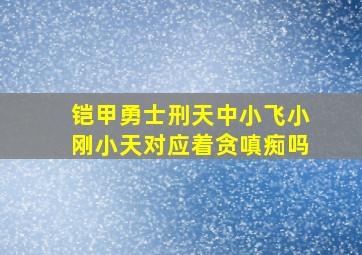 铠甲勇士刑天中小飞小刚小天对应着贪嗔痴吗