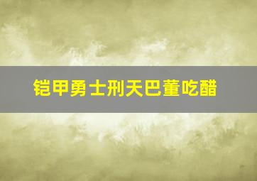 铠甲勇士刑天巴董吃醋