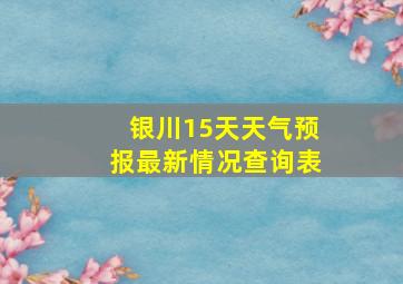 银川15天天气预报最新情况查询表