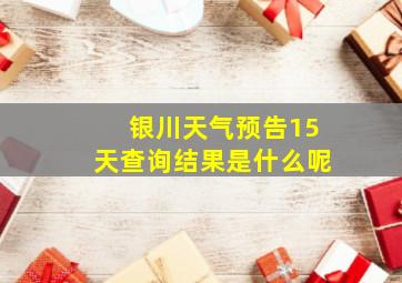 银川天气预告15天查询结果是什么呢