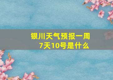 银川天气预报一周7天10号是什么