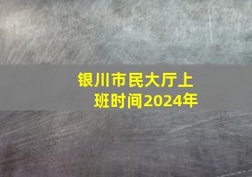 银川市民大厅上班时间2024年