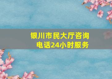 银川市民大厅咨询电话24小时服务