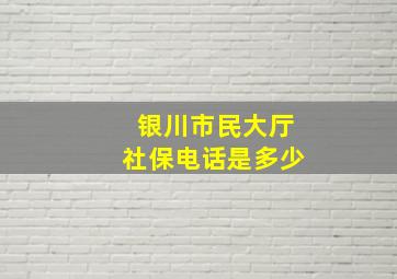 银川市民大厅社保电话是多少