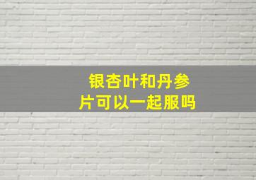 银杏叶和丹参片可以一起服吗