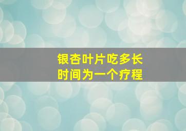 银杏叶片吃多长时间为一个疗程