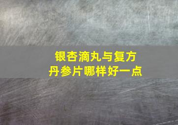 银杏滴丸与复方丹参片哪样好一点