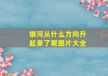 银河从什么方向升起来了呢图片大全