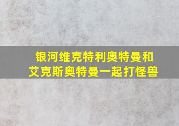 银河维克特利奥特曼和艾克斯奥特曼一起打怪兽