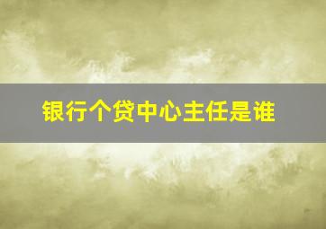 银行个贷中心主任是谁