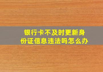 银行卡不及时更新身份证信息违法吗怎么办