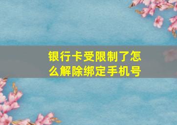 银行卡受限制了怎么解除绑定手机号