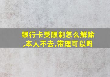 银行卡受限制怎么解除,本人不去,带理可以吗