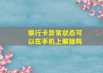 银行卡异常状态可以在手机上解除吗