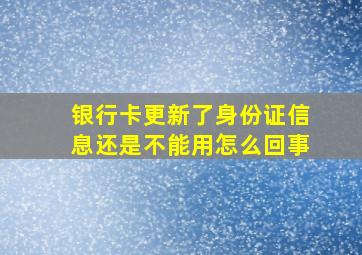 银行卡更新了身份证信息还是不能用怎么回事