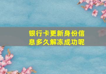 银行卡更新身份信息多久解冻成功呢