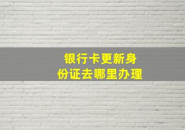 银行卡更新身份证去哪里办理