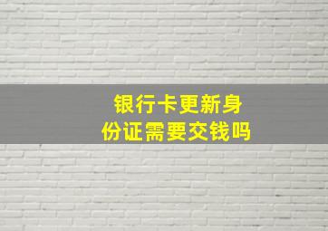 银行卡更新身份证需要交钱吗