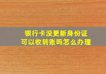 银行卡没更新身份证可以收转账吗怎么办理