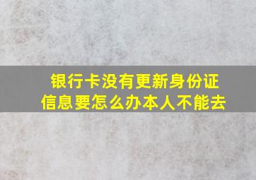 银行卡没有更新身份证信息要怎么办本人不能去