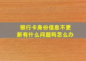 银行卡身份信息不更新有什么问题吗怎么办