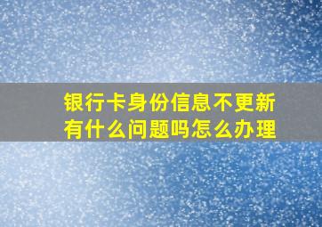 银行卡身份信息不更新有什么问题吗怎么办理