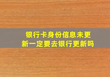 银行卡身份信息未更新一定要去银行更新吗