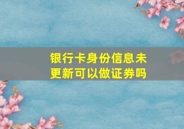 银行卡身份信息未更新可以做证券吗