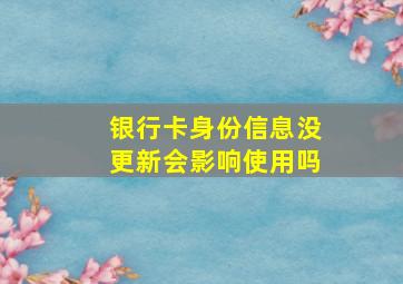 银行卡身份信息没更新会影响使用吗