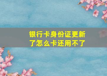 银行卡身份证更新了怎么卡还用不了