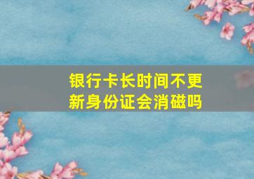 银行卡长时间不更新身份证会消磁吗