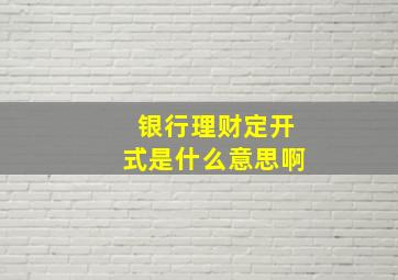 银行理财定开式是什么意思啊