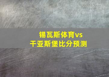 锡瓦斯体育vs干亚斯堡比分预测