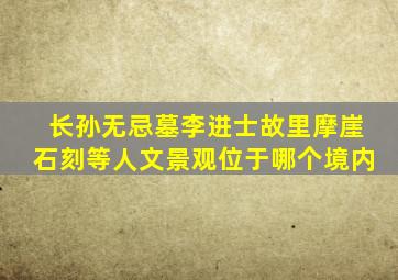 长孙无忌墓李进士故里摩崖石刻等人文景观位于哪个境内