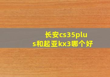 长安cs35plus和起亚kx3哪个好