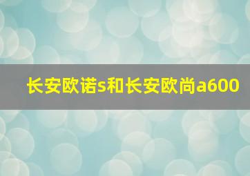 长安欧诺s和长安欧尚a600