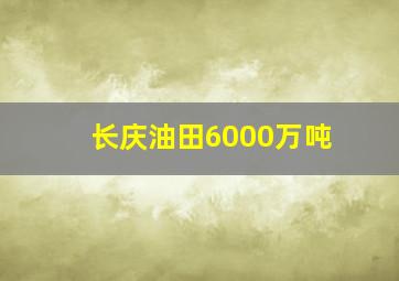 长庆油田6000万吨