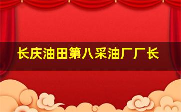 长庆油田第八采油厂厂长