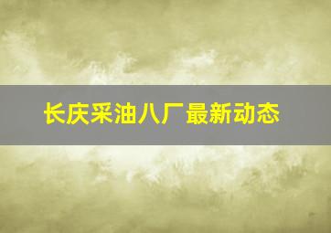 长庆采油八厂最新动态