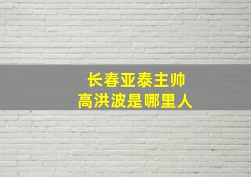 长春亚泰主帅高洪波是哪里人