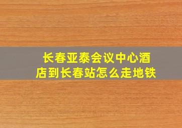 长春亚泰会议中心酒店到长春站怎么走地铁