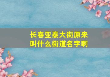 长春亚泰大街原来叫什么街道名字啊