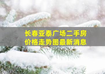 长春亚泰广场二手房价格走势图最新消息