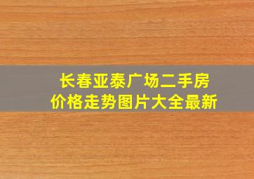 长春亚泰广场二手房价格走势图片大全最新