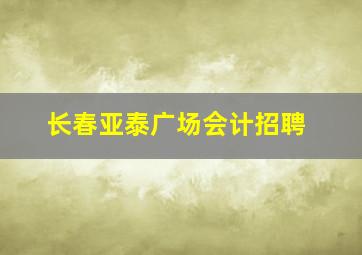 长春亚泰广场会计招聘