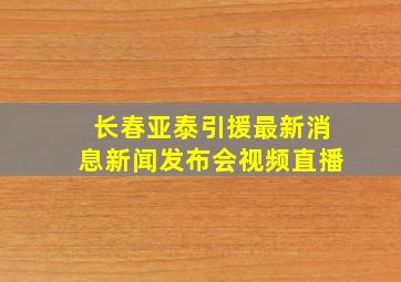 长春亚泰引援最新消息新闻发布会视频直播