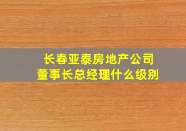 长春亚泰房地产公司董事长总经理什么级别