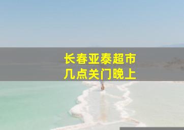 长春亚泰超市几点关门晚上