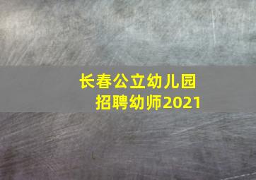 长春公立幼儿园招聘幼师2021