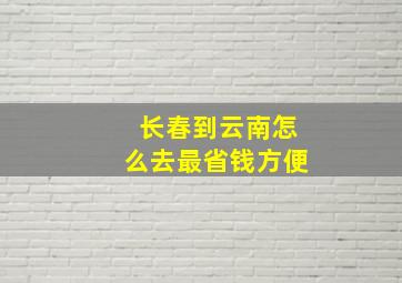 长春到云南怎么去最省钱方便